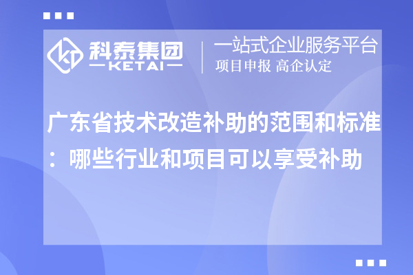 廣東省技術改造補助的范圍和標準：哪些行業(yè)和項目可以享受補助