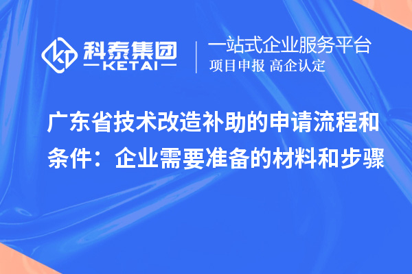 廣東省技術(shù)改造補(bǔ)助的申請(qǐng)流程和條件：企業(yè)需要準(zhǔn)備的材料和步驟