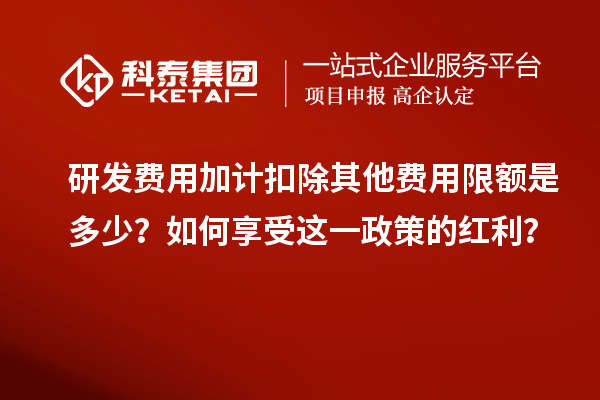 研發(fā)費用加計扣除其他費用限額是多少？如何享受這一政策的紅利？