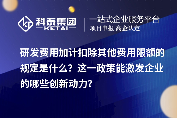 研發(fā)費用加計扣除其他費用限額的規(guī)定是什么？這一政策能激發(fā)企業(yè)的哪些創(chuàng)新動力？