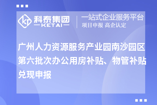 廣州人力資源服務(wù)產(chǎn)業(yè)園南沙園區(qū)第六批次辦公用房補(bǔ)貼、物管補(bǔ)貼兌現(xiàn)申報(bào)