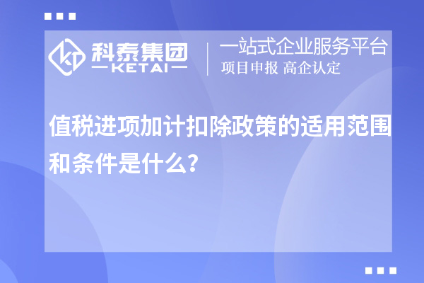 值稅進項加計扣除政策的適用范圍和條件是什么？