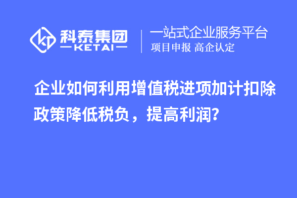 企業(yè)如何利用增值稅進項加計扣除政策降低稅負，提高利潤？