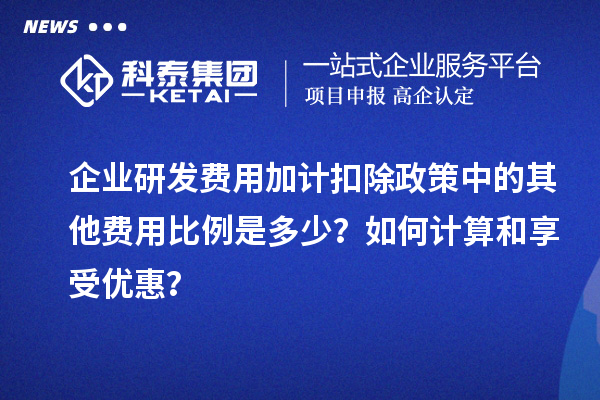 企業(yè)研發(fā)費(fèi)用加計(jì)扣除政策中的其他費(fèi)用比例是多少？如何計(jì)算和享受優(yōu)惠？