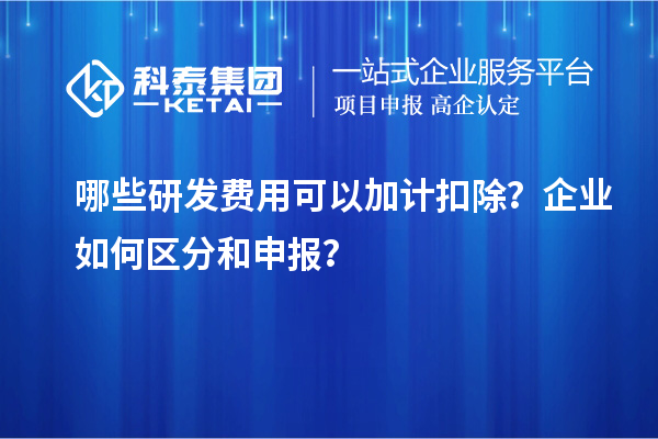 哪些研發(fā)費(fèi)用可以加計(jì)扣除？企業(yè)如何區(qū)分和申報(bào)？