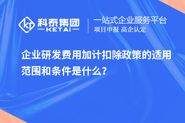 企業(yè)研發(fā)費(fèi)用加計(jì)扣除政策的適用范圍和條件是什么？