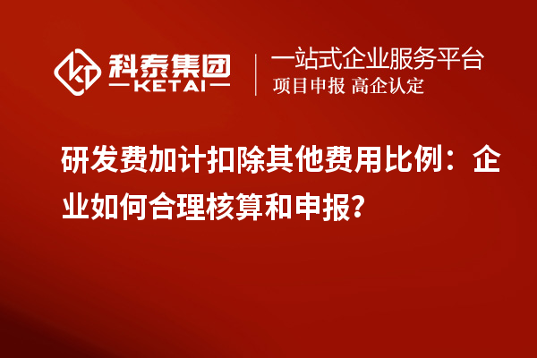 研發(fā)費(fèi)加計(jì)扣除其他費(fèi)用比例：企業(yè)如何合理核算和申報(bào)？