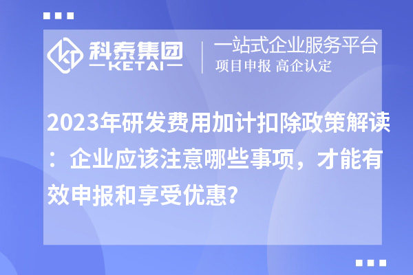 2023年研發(fā)費(fèi)用加計(jì)扣除政策解讀：企業(yè)應(yīng)該注意哪些事項(xiàng)，才能有效申報(bào)和享受優(yōu)惠？