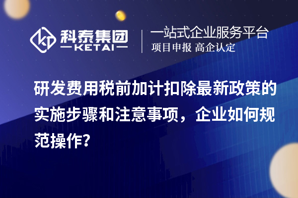 研發(fā)費(fèi)用稅前加計(jì)扣除最新政策的實(shí)施步驟和注意事項(xiàng)，企業(yè)如何規(guī)范操作？