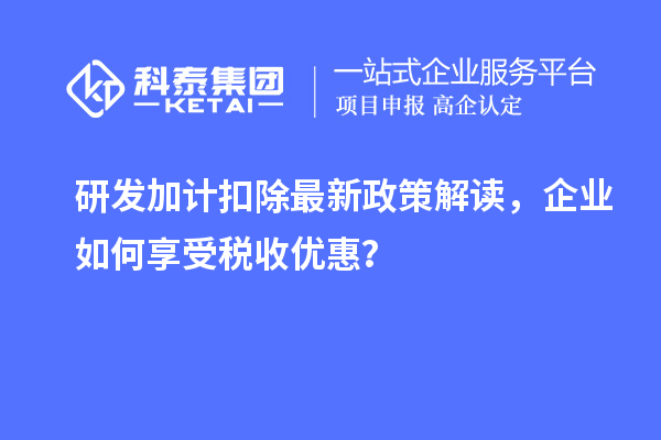 研發(fā)加計(jì)扣除最新政策解讀，企業(yè)如何享受稅收優(yōu)惠？