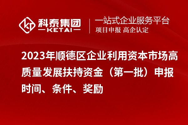 2023年順德區(qū)企業(yè)利用資本市場(chǎng)高質(zhì)量發(fā)展扶持資金（第一批）申報(bào)時(shí)間、條件、獎(jiǎng)勵(lì)