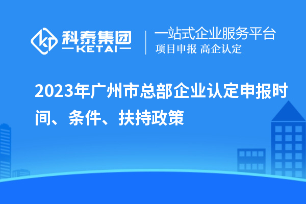 2023年廣州市總部企業(yè)認定申報時間、條件、扶持政策