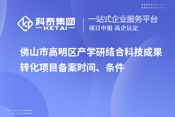 佛山市高明區(qū)產學研結合科技成果轉化項目備案時間、條件