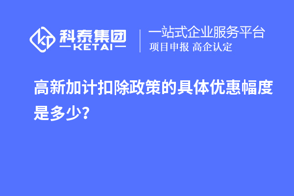 高新加計(jì)扣除政策的具體優(yōu)惠幅度是多少？