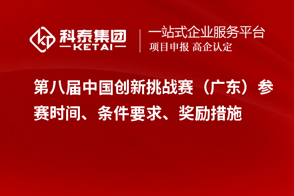 第八屆中國(guó)創(chuàng)新挑戰(zhàn)賽（廣東）參賽時(shí)間、條件要求、獎(jiǎng)勵(lì)措施