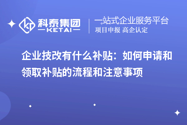 企業(yè)技改有什么補(bǔ)貼：如何申請和領(lǐng)取補(bǔ)貼的流程和注意事項