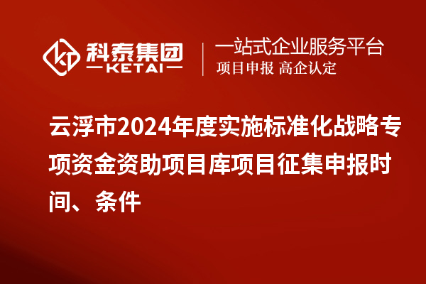 云浮市2024年度實施標準化戰(zhàn)略專項資金資助項目庫項目征集申報時間、條件