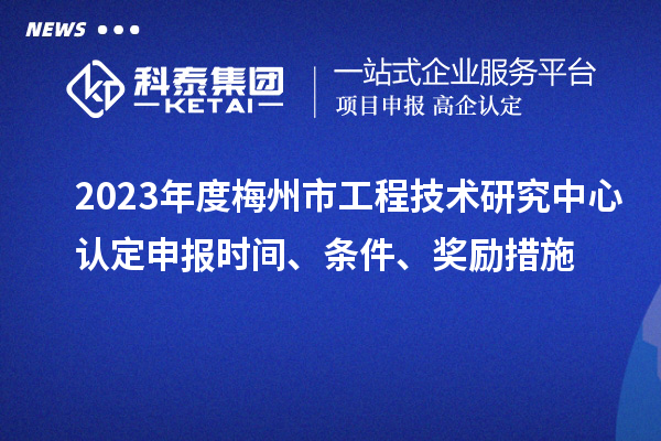 2023年度梅州市工程技術(shù)研究中心認(rèn)定申報時間、條件、獎勵措施