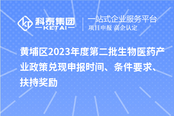 黃埔區(qū)2023年度第二批生物醫(yī)藥產(chǎn)業(yè)政策兌現(xiàn)申報(bào)時(shí)間、條件要求、扶持獎(jiǎng)勵(lì)