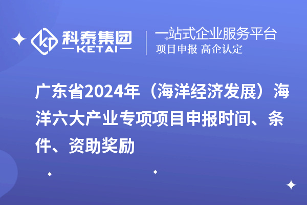 廣東省2024年（海洋經(jīng)濟(jì)發(fā)展）海洋六大產(chǎn)業(yè)專項(xiàng)<a href=http://m.gif521.com/shenbao.html target=_blank class=infotextkey>項(xiàng)目申報(bào)</a>時(shí)間、條件、資助獎(jiǎng)勵(lì)