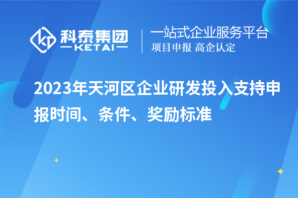 2023年天河區(qū)企業(yè)研發(fā)投入支持申報(bào)時(shí)間、條件、獎(jiǎng)勵(lì)標(biāo)準(zhǔn)