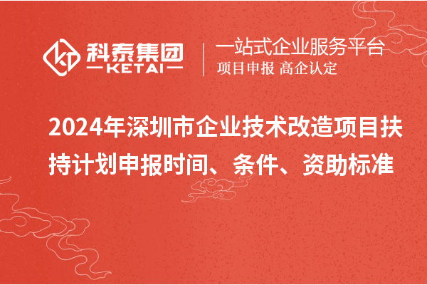 2024年深圳市企業(yè)技術(shù)改造項(xiàng)目扶持計(jì)劃申報(bào)時(shí)間、條件、資助標(biāo)準(zhǔn)