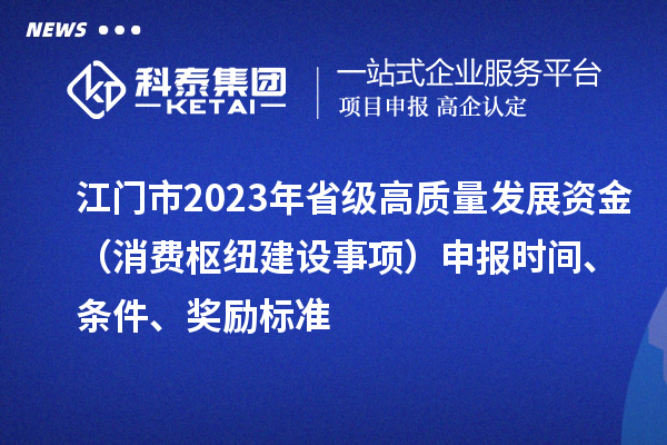 江門市2023年省級(jí)高質(zhì)量發(fā)展資金（消費(fèi)樞紐建設(shè)事項(xiàng)）申報(bào)時(shí)間、條件、獎(jiǎng)勵(lì)標(biāo)準(zhǔn)