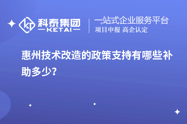 惠州技術(shù)改造的政策支持有哪些補助多少？