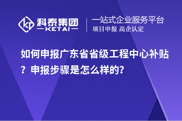 如何申報(bào)廣東省省級(jí)工程中心補(bǔ)貼？申報(bào)步驟是怎么樣的？