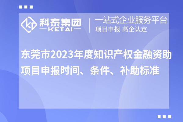 東莞市2023年度知識產(chǎn)權(quán)金融資助項目申報時間、條件、補助標準