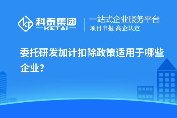 委托研發(fā)加計(jì)扣除政策適用于哪些企業(yè)？