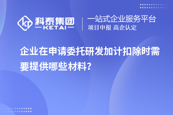 企業(yè)在申請(qǐng)委托研發(fā)加計(jì)扣除時(shí)需要提供哪些材料？