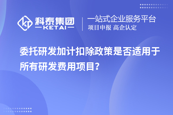 委托研發(fā)加計(jì)扣除政策是否適用于所有研發(fā)費(fèi)用項(xiàng)目？