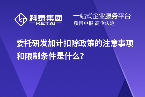 委托研發(fā)加計(jì)扣除政策的注意事項(xiàng)和限制條件是什么？