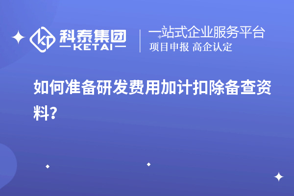 如何準備研發(fā)費用加計扣除備查資料？