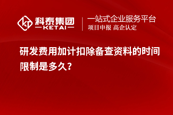 研發(fā)費用加計扣除備查資料的時間限制是多久？