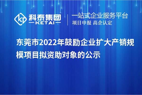 東莞市2022年鼓勵企業(yè)擴大產(chǎn)銷規(guī)模項目擬資助對象的公示