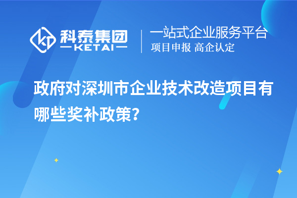 政府對深圳市企業(yè)技術(shù)改造項目有哪些獎補政策？