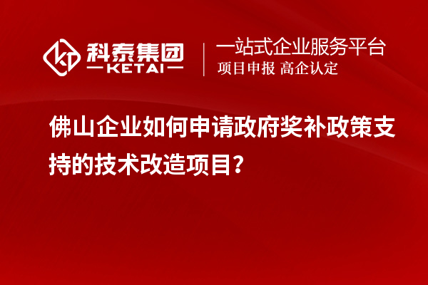 佛山企業(yè)如何申請政府獎(jiǎng)補(bǔ)政策支持的技術(shù)改造項(xiàng)目？