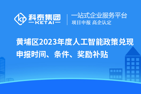 黃埔區(qū)2023年度人工智能政策兌現(xiàn)申報(bào)時間、條件、獎勵補(bǔ)貼