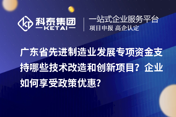 廣東省先進(jìn)制造業(yè)發(fā)展專項(xiàng)資金支持哪些技術(shù)改造和創(chuàng)新項(xiàng)目？企業(yè)如何享受政策優(yōu)惠？