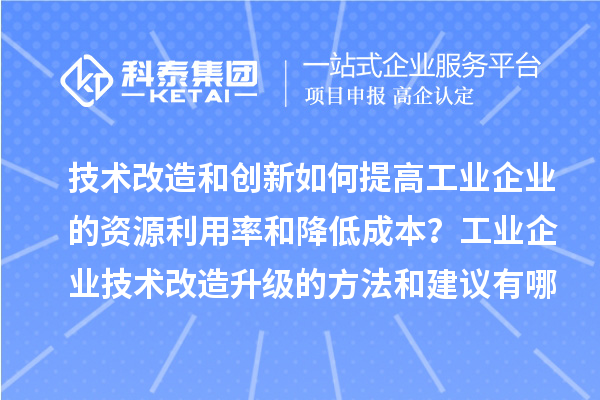 技術(shù)改造和創(chuàng)新如何提高工業(yè)企業(yè)的資源利用率和降低成本？工業(yè)企業(yè)技術(shù)改造升級(jí)的方法和建議有哪些？