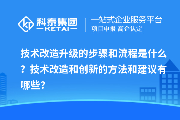 技術(shù)改造升級(jí)的步驟和流程是什么？技術(shù)改造和創(chuàng)新的方法和建議有哪些？