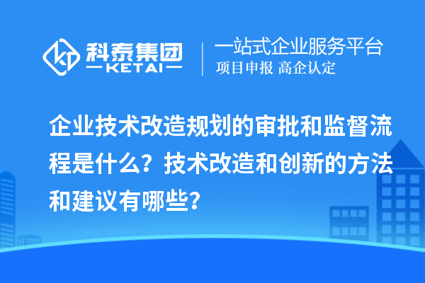 企業(yè)技術(shù)改造規(guī)劃的審批和監(jiān)督流程是什么？技術(shù)改造和創(chuàng)新的方法和建議有哪些？