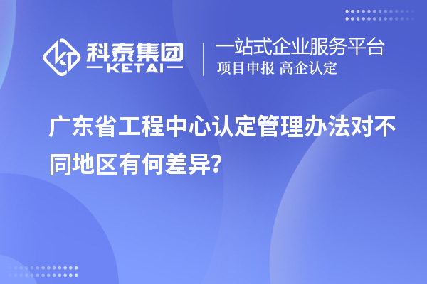 廣東省工程中心認(rèn)定管理辦法對不同地區(qū)有何差異？