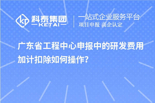 廣東省工程中心申報中的<a href=http://m.gif521.com/fuwu/jiajikouchu.html target=_blank class=infotextkey>研發(fā)費(fèi)用加計扣除</a>如何操作？