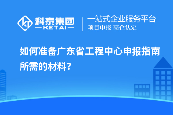 如何準(zhǔn)備廣東省工程中心申報(bào)指南所需的材料？