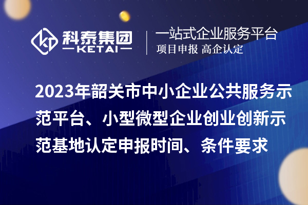 2023年韶關(guān)市中小企業(yè)公共服務(wù)示范平臺、小型微型企業(yè)創(chuàng)業(yè)創(chuàng)新示范基地認(rèn)定申報時間、條件要求