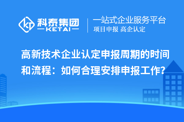 高新技術(shù)企業(yè)認(rèn)定申報(bào)周期的時(shí)間和流程：如何合理安排申報(bào)工作？