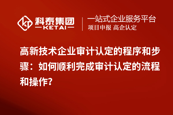 高新技術(shù)企業(yè)審計認(rèn)定的程序和步驟：如何順利完成審計認(rèn)定的流程和操作？